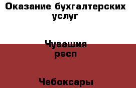 Оказание бухгалтерских услуг - Чувашия респ., Чебоксары г. Услуги » Бухгалтерия и финансы   